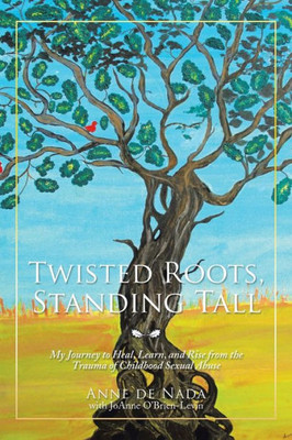 Twisted Roots, Standing Tall: My Journey To Heal, Learn, And Rise From The Trauma Of Childhood Sexual Abuse