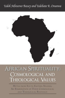 African Spirituality: Cosmological And Theological Values: Myths From South Eastern Nigeria: An Examination Of Their Cosmological And Theological Relevance