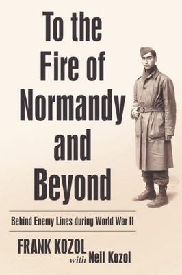 To The Fire Of Normandy And Beyond: Behind Enemy Lines During World War Ii