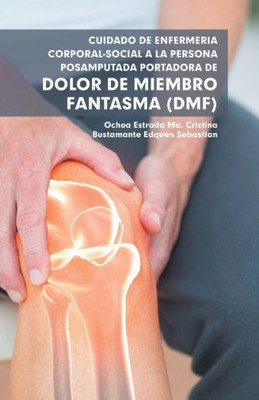 Cuidado De Enfermeria Corporal-Social A La Persona Posamputada Portadora De Dolor De Miembro Fantasma (Dmf) (Spanish Edition)