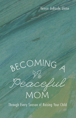 Becoming A Peaceful Mom: Through Every Season Of Raising Your Child