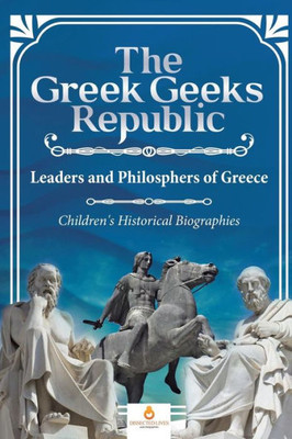 The Greek Geeks Republic: Leaders And Philosphers Of Greece Children'S Historical Biographies