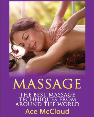 Massage: The Best Massage Techniques From Around The World (Massage Techniques & Massage Therapies From Around)