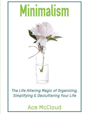 Minimalism: The Life Altering Magic Of Organizing, Simplifying & Decluttering Your Life (Minimalism Strategies Guide For Simplifying Your)