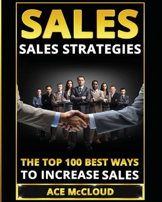 Sales: Sales Strategies: The Top 100 Best Ways To Increase Sales (Easy Way To Sales Success By Using The Best)