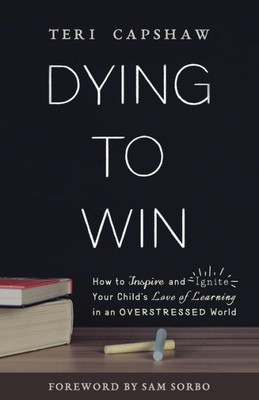 Dying To Win: How To Inspire And Ignite Your Child'S Love Of Learning In An Overstressed World