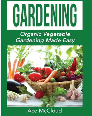 Gardening: Organic Vegetable Gardening Made Easy (Organic Vegetable Gardening Guide For Beginners)