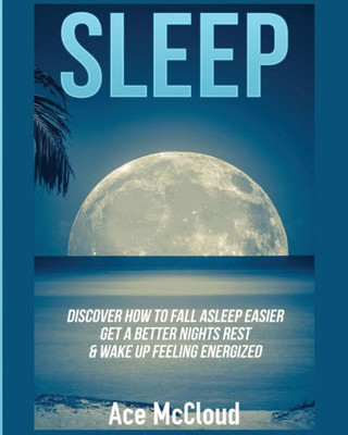 Sleep: Discover How To Fall Asleep Easier, Get A Better Nights Rest & Wake Up Feeling Energized (Best Sleep Solutions Available From All)