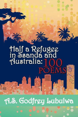 Half A Refugee In Ssanda And Australia: 100 Poems