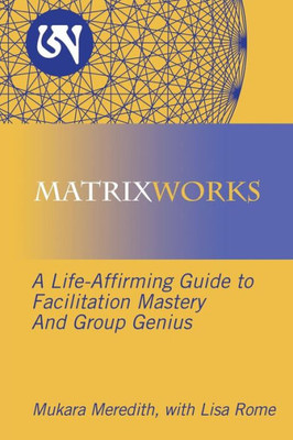 Matrixworks: A Life-Affirming Guide To Facilitation Mastery And Group Genius