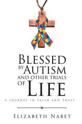 Blessed By Autism And Other Trials Of Life: A Journey In Faith And Trust