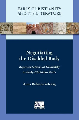 Negotiating The Disabled Body: Representations Of Disability In Early Christian Texts (Early Christianity And Its Literature)