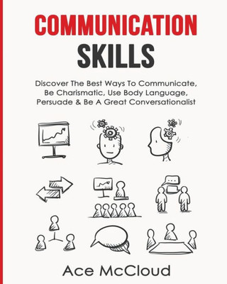 Communication Skills: Discover The Best Ways To Communicate, Be Charismatic, Use Body Language, Persuade & Be A Great Conversationalist (Develop Incredible People Skills By Utilizing)