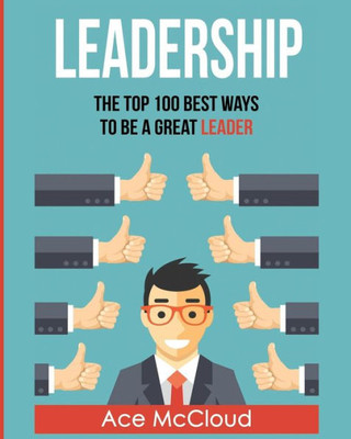 Leadership: The Top 100 Best Ways To Be A Great Leader (Strategies For The Development Of Powerful)