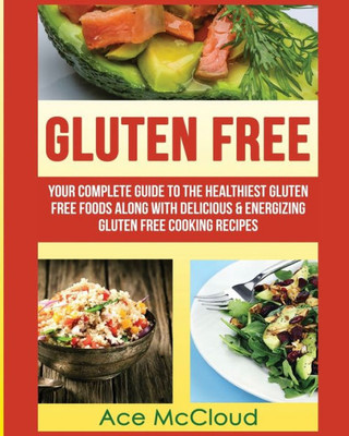 Gluten Free: Your Complete Guide To The Healthiest Gluten Free Foods Along With Delicious & Energizing Gluten Free Cooking Recipes (Nutritious Gluten Free Recipes That Will Give You)