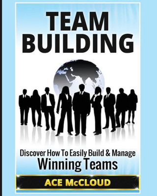 Team Building: Discover How To Easily Build & Manage Winning Teams (Strategies For Building And Leading Powerful Teams)