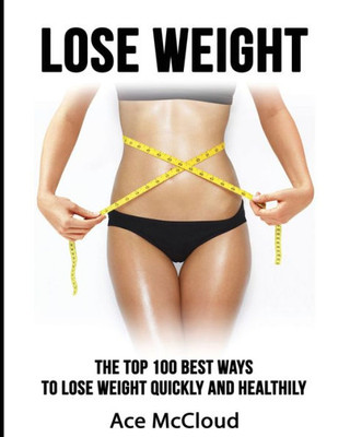 Lose Weight: The Top 100 Best Ways To Lose Weight Quickly And Healthily (Lose Weight Fast & Naturally Through Diet Exercise)