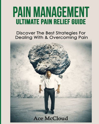 Pain Management: Ultimate Pain Relief Guide: Discover The Best Strategies For Dealing With & Overcoming Pain (Get Relief From Chronic Pain And Start Living A)