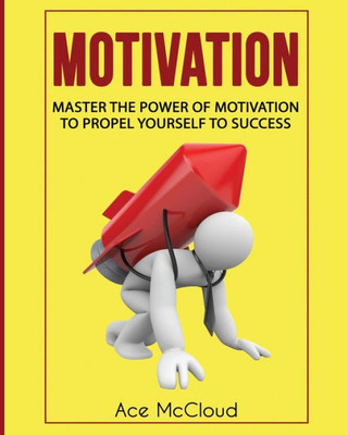 Motivation: Master The Power Of Motivation To Propel Yourself To Success (Powerful Brain Boosting Strategies To Help)