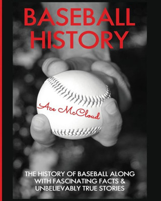 Baseball History: The History Of Baseball Along With Fascinating Facts & Unbelievably True Stories (Best Of Baseball History Stories Games)