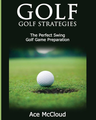 Golf: Golf Strategies: The Perfect Swing: Golf Game Preparation (Best Strategies Exercises Nutrition & Training)