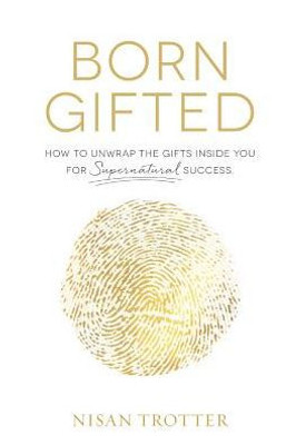 Born Gifted: How To Unwrap The Gifts Inside You For Supernatural Success!