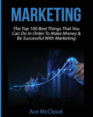 Marketing: The Top 100 Best Things That You Can Do In Order To Make Money & Be Successful With Marketing (Business Marketing Money Making Strategies Guide)