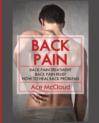 Back Pain: Back Pain Treatment: Back Pain Relief: How To Heal Back Problems (Ultimate Guide For Healing Upper Mid And Lower)