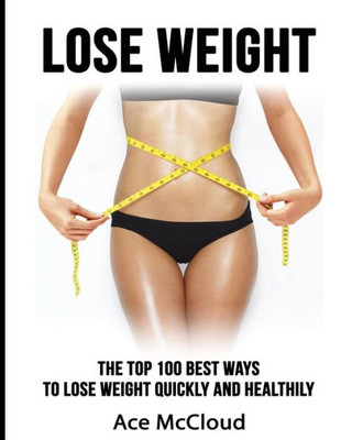 Lose Weight: The Top 100 Best Ways To Lose Weight Quickly And Healthily (Lose Weight Fast & Naturally Through Diet Exercise)