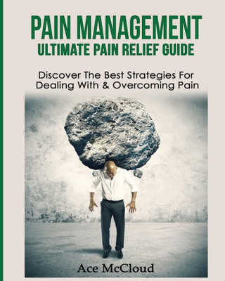 Pain Management: Ultimate Pain Relief Guide: Discover The Best Strategies For Dealing With & Overcoming Pain (Get Relief From Chronic Pain And Start Living A)