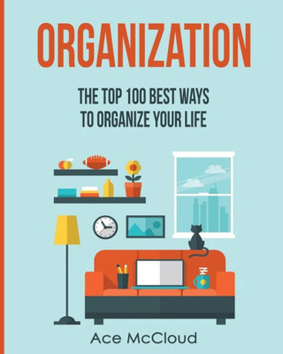 Organization: The Top 100 Best Ways To Organize Your Life (Organize Your Life & Home With The Organizational)