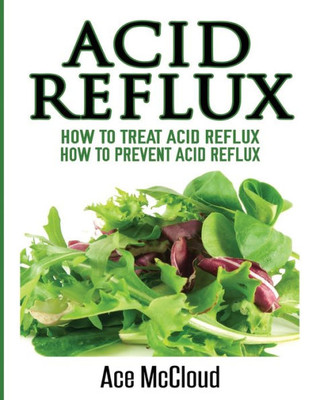 Acid Reflux: How To Treat Acid Reflux: How To Prevent Acid Reflux (All Natural Solutions For Acid Reflux Gerd)