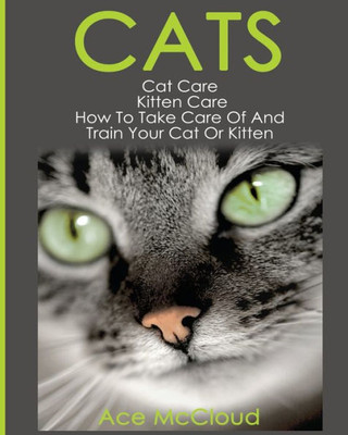 Cats: Cat Care: Kitten Care: How To Take Care Of And Train Your Cat Or Kitten (Complete Guide To Cat Care & Kitten Care With Pro)