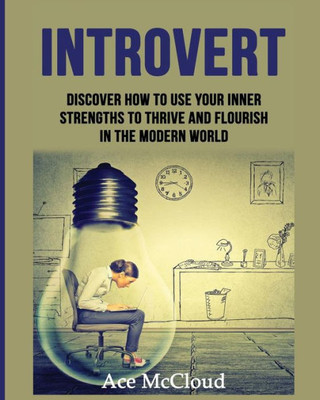 Introvert: Discover How To Use Your Inner Strengths To Thrive And Flourish In The Modern World (Guide & Strategies For Mastering Your Personality)