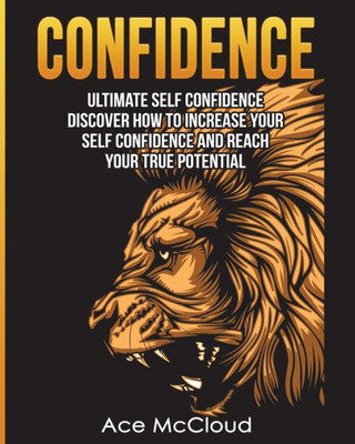 Confidence: Ultimate Self Confidence: Discover How To Increase Your Self Confidence And Reach Your True Potential (Confidence Building Strategies That Will Eliminate)