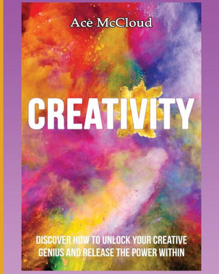 Creativity: Discover How To Unlock Your Creative Genius And Release The Power Within (Improve Your Creative Thinking Skills With Genius)