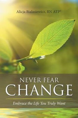 Never Fear Change: Embrace The Life You Truly Want