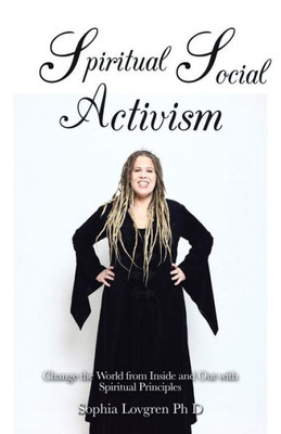 Spiritual Social Activism: Change The World From Inside And Out With Spiritual Principles
