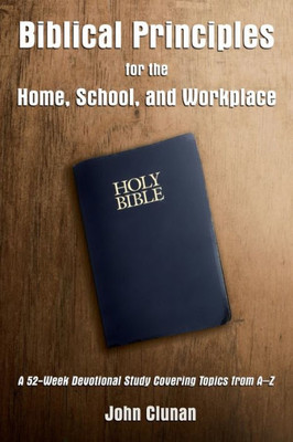Biblical Principles For The Home, School, And Workplace: A 52-Week Devotional Study Covering Topics From A  Z