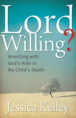 Lord Willing?: Wrestling With God'S Role In My Child'S Death