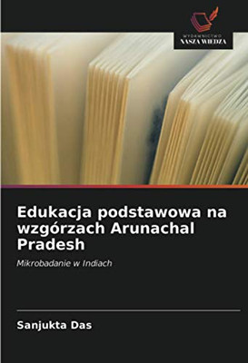 Edukacja podstawowa na wzgórzach Arunachal Pradesh: Mikrobadanie w Indiach (Polish Edition)