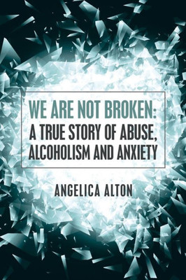 We Are Not Broken: A True Story Of Abuse, Alcoholism And Anxiety