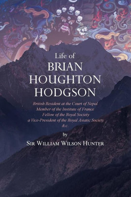 Life Of Brian Houghton Hodgson: British Resident At The Court Of Nepal, Member Of The Institute Of France; Fellow Of The Royal Society; A Vice-President Of The Royal Asiatic Society, Etc