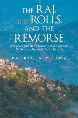 The Raj, The Rolls, And The Remorse: A Blighted Life, How Chance Turned It Around, Yet Remorse Haunted Her All Her Life