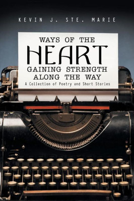 Ways Of The Heart Gaining Strength Along The Way: A Collection Of Poetry And Short Stories