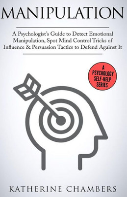 Manipulation: A Psychologist'S Guide To Detect Emotional Manipulation, Spot Mind Control Tricks Of Influence & Persuasion Tactics To Defend Against It (Psychology Self-Help)