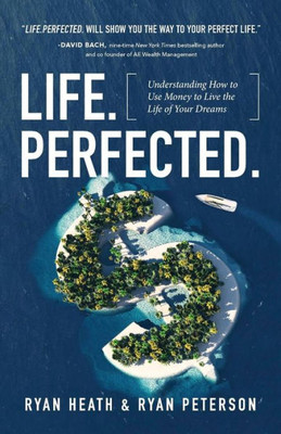 Life.Perfected.: Understanding How To Use Money To Live The Life Of Your Dreams