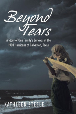 Beyond Tears: A Story Of One Family'S Survival Of The 1900 Hurricane Of Galveston, Texas