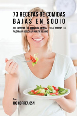 73 Recetas De Comidas Bajas En Sodio: Sin Importar Su Condicion Medica, Estas Recetas Lo Ayudaran A Reducir La Ingesta De Sodio (Spanish Edition)