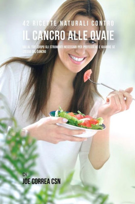 42 Ricette Naturali Contro Il Cancro Alle Ovaie: Dai Al Tuo Corpo Gli Strumenti Necessari Per Proteggere E Guarire Se Stesso Dal Cancro (Italian Edition)